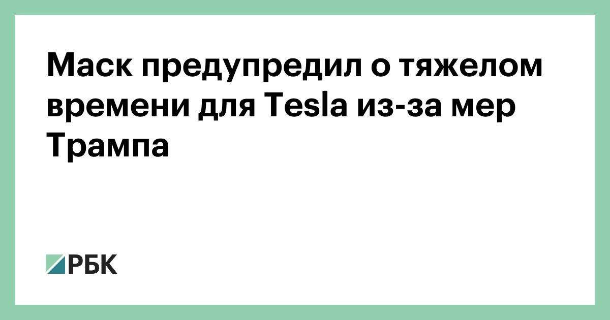 Маск-предупредил-о-тяжелом-времени-для-tesla-из-за-мер-Трампа