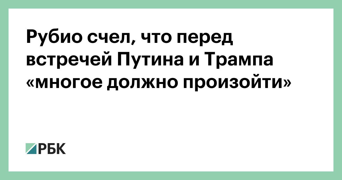 Рубио-счел,-что-перед-встречей-Путина-и-Трампа-«многое-должно-произойти»