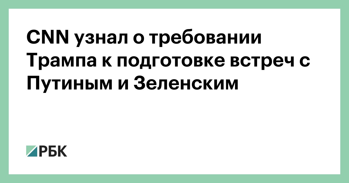 cnn-узнал-о-требовании-Трампа-к-подготовке-встреч-с-Путиным-и-Зеленским
