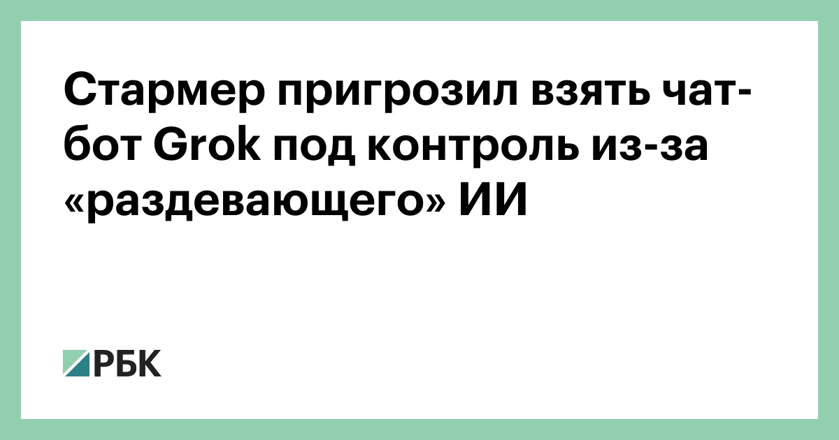 Стармер-пригрозил-взять-чат-бот-grok-под-контроль-из-за-«раздевающего»-ИИ